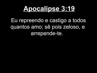 Apocalipse 3:19
Eu repreendo e castigo a todos
quantos amo; sê pois zeloso, e
        arrepende-te.
 
