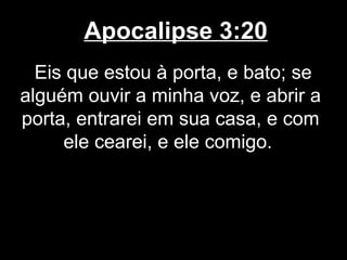 Apocalipse 3:20
  Eis que estou à porta, e bato; se
alguém ouvir a minha voz, e abrir a
porta, entrarei em sua casa, e com
     ele cearei, e ele comigo.
 