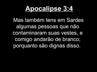 Apocalipse 3:4
Mas também tens em Sardes
 algumas pessoas que não
contaminaram suas vestes, e
 comigo andarão de branco;
porquanto são dignas disso.
 