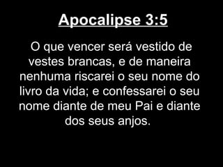 Apocalipse 3:5
   O que vencer será vestido de
   vestes brancas, e de maneira
nenhuma riscarei o seu nome do
livro da vida; e confessarei o seu
nome diante de meu Pai e diante
         dos seus anjos.
 