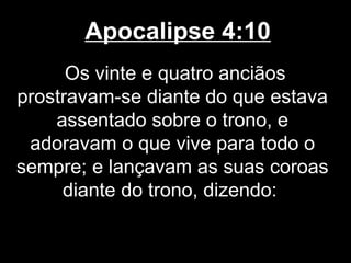 Apocalipse 4:10
      Os vinte e quatro anciãos
prostravam-se diante do que estava
    assentado sobre o trono, e
 adoravam o que vive para todo o
sempre; e lançavam as suas coroas
     diante do trono, dizendo:
 