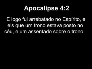 Apocalipse 4:2
 E logo fui arrebatado no Espírito, e
 eis que um trono estava posto no
céu, e um assentado sobre o trono.
 