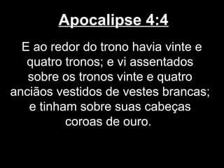 Apocalipse 4:4
  E ao redor do trono havia vinte e
   quatro tronos; e vi assentados
   sobre os tronos vinte e quatro
anciãos vestidos de vestes brancas;
   e tinham sobre suas cabeças
          coroas de ouro.
 