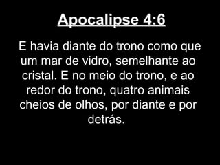 Apocalipse 4:6
E havia diante do trono como que
um mar de vidro, semelhante ao
cristal. E no meio do trono, e ao
 redor do trono, quatro animais
cheios de olhos, por diante e por
              detrás.
 