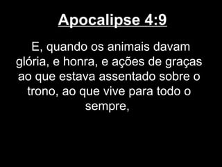 Apocalipse 4:9
   E, quando os animais davam
glória, e honra, e ações de graças
ao que estava assentado sobre o
  trono, ao que vive para todo o
             sempre,
 