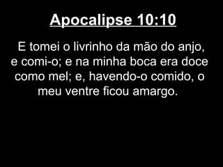 Apocalipse 10:10
  E tomei o livrinho da mão do anjo,
e comi-o; e na minha boca era doce
 como mel; e, havendo-o comido, o
      meu ventre ficou amargo.
 