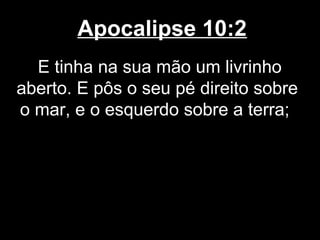 Apocalipse 10:2
  E tinha na sua mão um livrinho
aberto. E pôs o seu pé direito sobre
o mar, e o esquerdo sobre a terra;
 