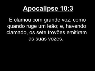 Apocalipse 10:3
 E clamou com grande voz, como
quando ruge um leão; e, havendo
clamado, os sete trovões emitiram
        as suas vozes.
 
