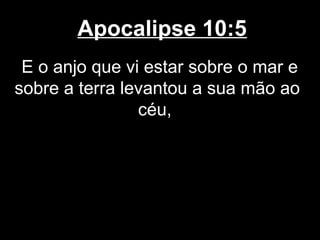 Apocalipse 10:5
 E o anjo que vi estar sobre o mar e
sobre a terra levantou a sua mão ao
                céu,
 