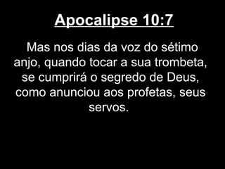 Apocalipse 10:7
  Mas nos dias da voz do sétimo
anjo, quando tocar a sua trombeta,
 se cumprirá o segredo de Deus,
como anunciou aos profetas, seus
             servos.
 