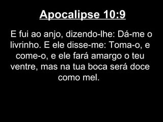 Apocalipse 10:9
E fui ao anjo, dizendo-lhe: Dá-me o
livrinho. E ele disse-me: Toma-o, e
  come-o, e ele fará amargo o teu
ventre, mas na tua boca será doce
             como mel.
 