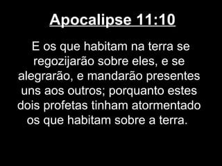 Apocalipse 11:10
   E os que habitam na terra se
   regozijarão sobre eles, e se
alegrarão, e mandarão presentes
 uns aos outros; porquanto estes
dois profetas tinham atormentado
  os que habitam sobre a terra.
 
