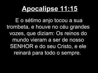Apocalipse 11:15
     E o sétimo anjo tocou a sua
trombeta, e houve no céu grandes
  vozes, que diziam: Os reinos do
   mundo vieram a ser de nosso
  SENHOR e do seu Cristo, e ele
    reinará para todo o sempre.
 