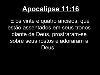 Apocalipse 11:16
 E os vinte e quatro anciãos, que
estão assentados em seus tronos
  diante de Deus, prostraram-se
 sobre seus rostos e adoraram a
              Deus,
 