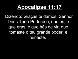 Apocalipse 11:17
Dizendo: Graças te damos, Senhor
 Deus Todo-Poderoso, que és, e
 que eras, e que hás de vir, que
  tomaste o teu grande poder, e
            reinaste.
 