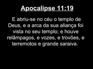 Apocalipse 11:19
  E abriu-se no céu o templo de
 Deus, e a arca da sua aliança foi
   vista no seu templo; e houve
relâmpagos, e vozes, e trovões, e
  terremotos e grande saraiva.
 