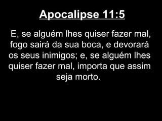Apocalipse 11:5
E, se alguém lhes quiser fazer mal,
fogo sairá da sua boca, e devorará
os seus inimigos; e, se alguém lhes
quiser fazer mal, importa que assim
            seja morto.
 