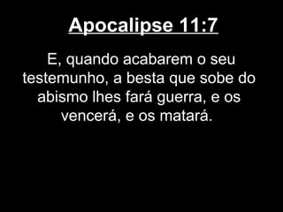 Apocalipse 11:7
    E, quando acabarem o seu
testemunho, a besta que sobe do
  abismo lhes fará guerra, e os
      vencerá, e os matará.
 
