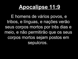 Apocalipse 11:9
    E homens de vários povos, e
 tribos, e línguas, e nações verão
seus corpos mortos por três dias e
meio, e não permitirão que os seus
 corpos mortos sejam postos em
              sepulcros.
 