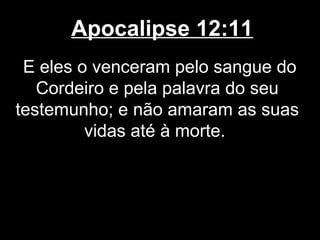 Apocalipse 12:11
 E eles o venceram pelo sangue do
   Cordeiro e pela palavra do seu
testemunho; e não amaram as suas
         vidas até à morte.
 