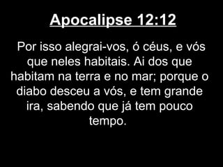 Apocalipse 12:12
 Por isso alegrai-vos, ó céus, e vós
   que neles habitais. Ai dos que
habitam na terra e no mar; porque o
 diabo desceu a vós, e tem grande
   ira, sabendo que já tem pouco
              tempo.
 