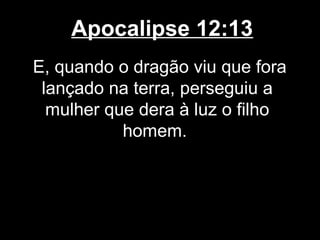 Apocalipse 12:13
E, quando o dragão viu que fora
 lançado na terra, perseguiu a
  mulher que dera à luz o filho
           homem.
 