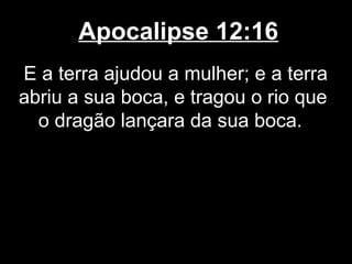 Apocalipse 12:16
E a terra ajudou a mulher; e a terra
abriu a sua boca, e tragou o rio que
  o dragão lançara da sua boca.
 