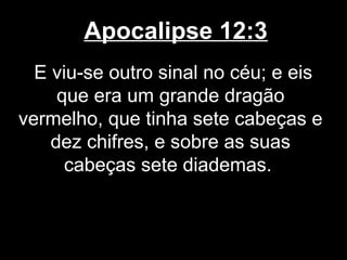 Apocalipse 12:3
  E viu-se outro sinal no céu; e eis
     que era um grande dragão
vermelho, que tinha sete cabeças e
    dez chifres, e sobre as suas
      cabeças sete diademas.
 