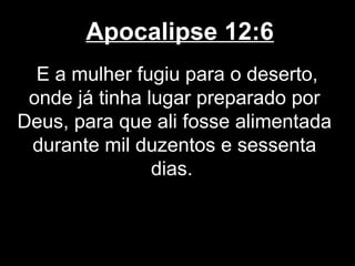 Apocalipse 12:6
  E a mulher fugiu para o deserto,
 onde já tinha lugar preparado por
Deus, para que ali fosse alimentada
 durante mil duzentos e sessenta
                dias.
 
