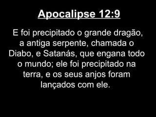 Apocalipse 12:9
 E foi precipitado o grande dragão,
   a antiga serpente, chamada o
Diabo, e Satanás, que engana todo
  o mundo; ele foi precipitado na
    terra, e os seus anjos foram
         lançados com ele.
 