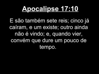 Apocalipse 17:10
E são também sete reis; cinco já
caíram, e um existe; outro ainda
  não é vindo; e, quando vier,
convém que dure um pouco de
            tempo.
 