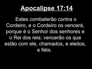 Apocalipse 17:14
     Estes combaterão contra o
 Cordeiro, e o Cordeiro os vencerá,
 porque é o Senhor dos senhores e
  o Rei dos reis; vencerão os que
estão com ele, chamados, e eleitos,
               e fiéis.
 