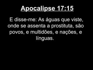 Apocalipse 17:15
 E disse-me: As águas que viste,
onde se assenta a prostituta, são
 povos, e multidões, e nações, e
           línguas.
 