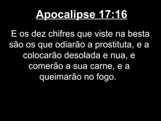Apocalipse 17:16
E os dez chifres que viste na besta
são os que odiarão a prostituta, e a
   colocarão desolada e nua, e
     comerão a sua carne, e a
       queimarão no fogo.
 