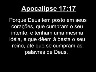 Apocalipse 17:17
Porque Deus tem posto em seus
 corações, que cumpram o seu
 intento, e tenham uma mesma
idéia, e que dêem à besta o seu
  reino, até que se cumpram as
        palavras de Deus.
 