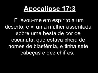 Apocalipse 17:3
   E levou-me em espírito a um
deserto, e vi uma mulher assentada
    sobre uma besta de cor de
  escarlata, que estava cheia de
 nomes de blasfêmia, e tinha sete
      cabeças e dez chifres.
 