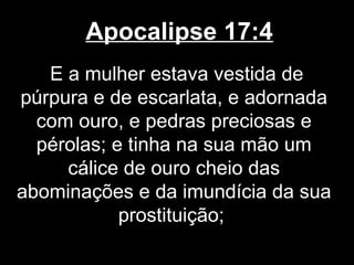 Apocalipse 17:4
   E a mulher estava vestida de
púrpura e de escarlata, e adornada
  com ouro, e pedras preciosas e
  pérolas; e tinha na sua mão um
     cálice de ouro cheio das
abominações e da imundícia da sua
            prostituição;
 