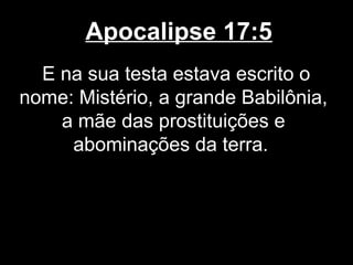 Apocalipse 17:5
  E na sua testa estava escrito o
nome: Mistério, a grande Babilônia,
    a mãe das prostituições e
     abominações da terra.
 