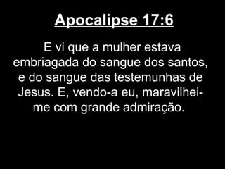Apocalipse 17:6
     E vi que a mulher estava
embriagada do sangue dos santos,
 e do sangue das testemunhas de
 Jesus. E, vendo-a eu, maravilhei-
    me com grande admiração.
 