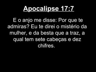 Apocalipse 17:7
  E o anjo me disse: Por que te
admiras? Eu te direi o mistério da
 mulher, e da besta que a traz, a
  qual tem sete cabeças e dez
             chifres.
 