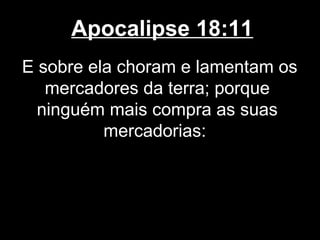 Apocalipse 18:11
E sobre ela choram e lamentam os
   mercadores da terra; porque
  ninguém mais compra as suas
          mercadorias:
 