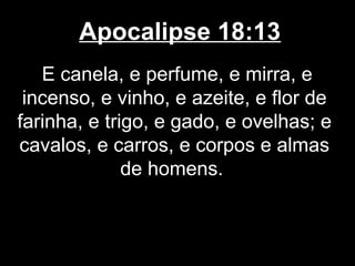 Apocalipse 18:13
   E canela, e perfume, e mirra, e
 incenso, e vinho, e azeite, e flor de
farinha, e trigo, e gado, e ovelhas; e
cavalos, e carros, e corpos e almas
              de homens.
 