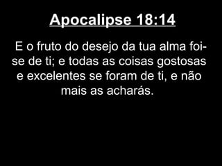 Apocalipse 18:14
 E o fruto do desejo da tua alma foi-
se de ti; e todas as coisas gostosas
 e excelentes se foram de ti, e não
          mais as acharás.
 