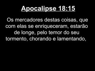 Apocalipse 18:15
 Os mercadores destas coisas, que
com elas se enriqueceram, estarão
    de longe, pelo temor do seu
tormento, chorando e lamentando,
 