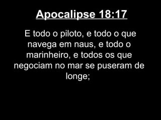 Apocalipse 18:17
  E todo o piloto, e todo o que
   navega em naus, e todo o
   marinheiro, e todos os que
negociam no mar se puseram de
            longe;
 