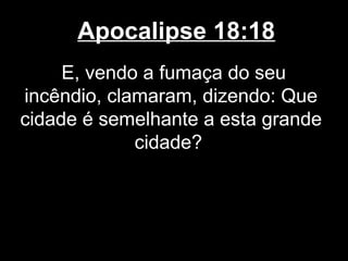 Apocalipse 18:18
     E, vendo a fumaça do seu
incêndio, clamaram, dizendo: Que
cidade é semelhante a esta grande
             cidade?
 