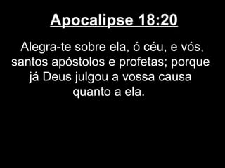 Apocalipse 18:20
 Alegra-te sobre ela, ó céu, e vós,
santos apóstolos e profetas; porque
   já Deus julgou a vossa causa
          quanto a ela.
 