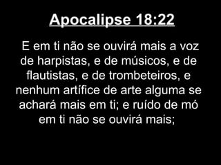 Apocalipse 18:22
 E em ti não se ouvirá mais a voz
 de harpistas, e de músicos, e de
  flautistas, e de trombeteiros, e
nenhum artífice de arte alguma se
 achará mais em ti; e ruído de mó
     em ti não se ouvirá mais;
 