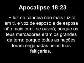 Apocalipse 18:23
   E luz de candeia não mais luzirá
em ti, e voz de esposo e de esposa
não mais em ti se ouvirá; porque os
 teus mercadores eram os grandes
  da terra; porque todas as nações
    foram enganadas pelas tuas
              feitiçarias.
 