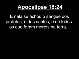 Apocalipse 18:24
  E nela se achou o sangue dos
profetas, e dos santos, e de todos
  os que foram mortos na terra.
 